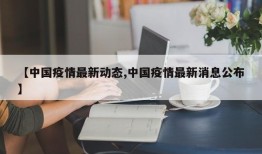 【中国疫情最新动态,中国疫情最新消息公布】