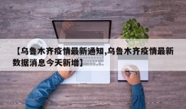 【乌鲁木齐疫情最新通知,乌鲁木齐疫情最新数据消息今天新增】