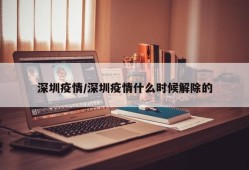 深圳疫情/深圳疫情什么时候解除的
