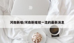 河南新增/河南新增双一流的最新消息