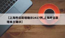 【上海昨日新增确诊2417例,上海昨日新增本土确诊】
