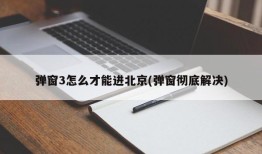 弹窗3怎么才能进北京(弹窗彻底解决)