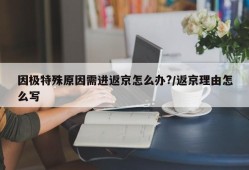 因极特殊原因需进返京怎么办?/返京理由怎么写