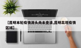 【昆明本轮疫情源头尚未查清,昆明出现疫情区域】
