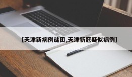 【天津新病例谜团,天津新冠疑似病例】