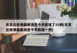 石家庄疫情最新消息今天新增了15例(石家庄疫情最新消息今天新增一例)