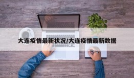 大连疫情最新状况/大连疫情最新数据