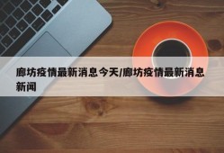 廊坊疫情最新消息今天/廊坊疫情最新消息 新闻