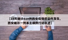 【19天确诊810例西安疫情感染咋发生,西安确诊一例本土病例行动轨迹】