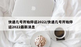 快递几号开始停运2022/快递几号开始停运2022最新消息