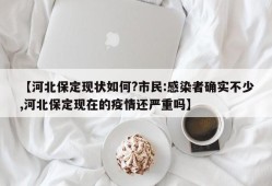 【河北保定现状如何?市民:感染者确实不少,河北保定现在的疫情还严重吗】