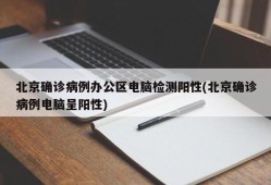 北京确诊病例办公区电脑检测阳性(北京确诊病例电脑呈阳性)