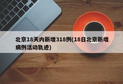 北京18天内新增318例(18日北京新增病例活动轨迹)