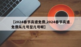 【2024春节高速免费,2024春节高速免费从几号至几号呢】