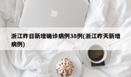 浙江昨日新增确诊病例38例(浙江昨天新增病例)