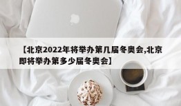 【北京2022年将举办第几届冬奥会,北京即将举办第多少届冬奥会】