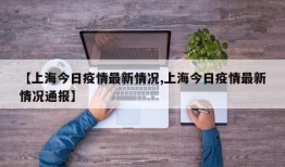 【上海今日疫情最新情况,上海今日疫情最新情况通报】
