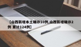 【山西新增本土确诊10例,山西新增确诊2例 累计124例】