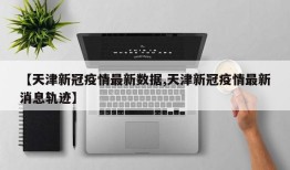 【天津新冠疫情最新数据,天津新冠疫情最新消息轨迹】