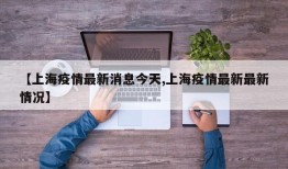 【上海疫情最新消息今天,上海疫情最新最新情况】