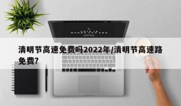 清明节高速免费吗2022年/清明节高速路免费?