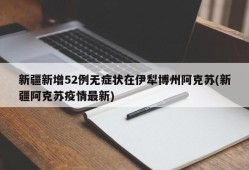 新疆新增52例无症状在伊犁博州阿克苏(新疆阿克苏疫情最新)