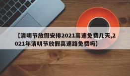 【清明节放假安排2021高速免费几天,2021年清明节放假高速路免费吗】