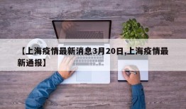 【上海疫情最新消息3月20日,上海疫情最新通报】