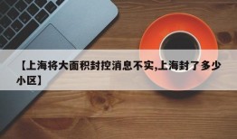 【上海将大面积封控消息不实,上海封了多少小区】