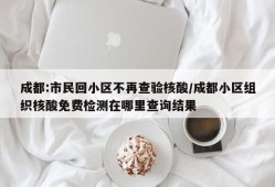 成都:市民回小区不再查验核酸/成都小区组织核酸免费检测在哪里查询结果
