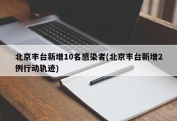 北京丰台新增10名感染者(北京丰台新增2例行动轨迹)