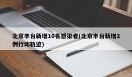 北京丰台新增10名感染者(北京丰台新增2例行动轨迹)