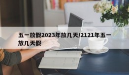 五一放假2023年放几天/2121年五一放几天假
