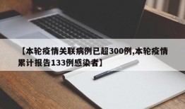 【本轮疫情关联病例已超300例,本轮疫情累计报告133例感染者】