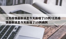 江苏疫情最新消息今天新增了15例/江苏疫情最新消息今天新增了15例病例
