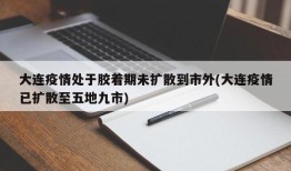 大连疫情处于胶着期未扩散到市外(大连疫情已扩散至五地九市)