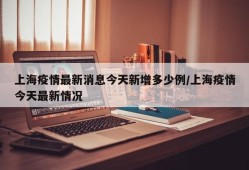 上海疫情最新消息今天新增多少例/上海疫情今天最新情况