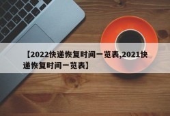 【2022快递恢复时间一览表,2021快递恢复时间一览表】