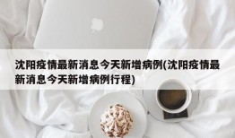 沈阳疫情最新消息今天新增病例(沈阳疫情最新消息今天新增病例行程)